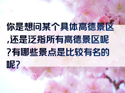 你是想问某个具体高德景区，还是泛指所有高德景区呢？有哪些景点是比较有名的呢？