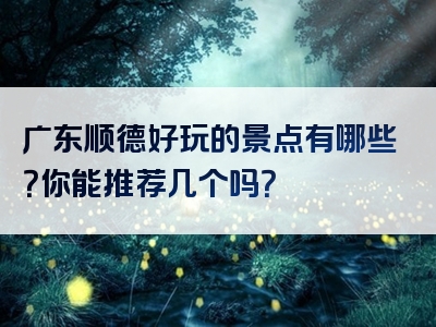 广东顺德好玩的景点有哪些？你能推荐几个吗？