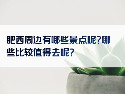 肥西周边有哪些景点呢？哪些比较值得去呢？