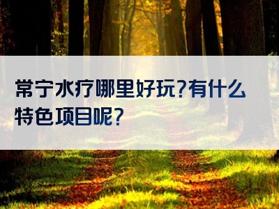 常宁水疗哪里好玩？有什么特色项目呢？