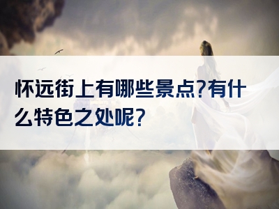 怀远街上有哪些景点？有什么特色之处呢？