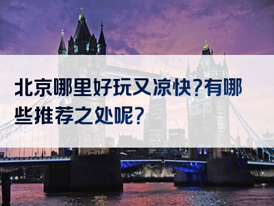 北京哪里好玩又凉快？有哪些推荐之处呢？