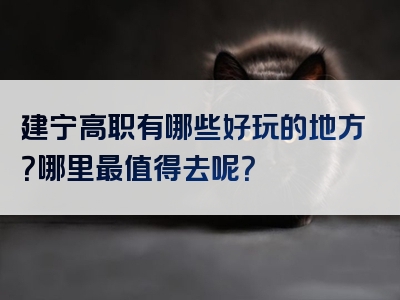 建宁高职有哪些好玩的地方？哪里最值得去呢？