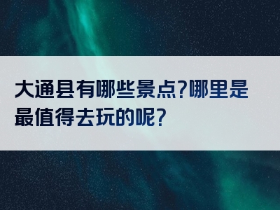 大通县有哪些景点？哪里是最值得去玩的呢？