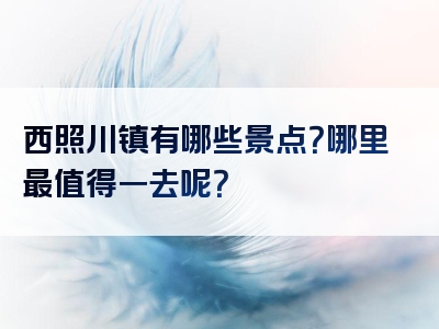 西照川镇有哪些景点？哪里最值得一去呢？