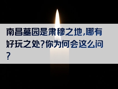 南昌墓园是肃穆之地，哪有好玩之处？你为何会这么问？