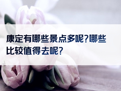 康定有哪些景点多呢？哪些比较值得去呢？