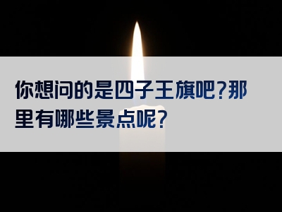 你想问的是四子王旗吧？那里有哪些景点呢？