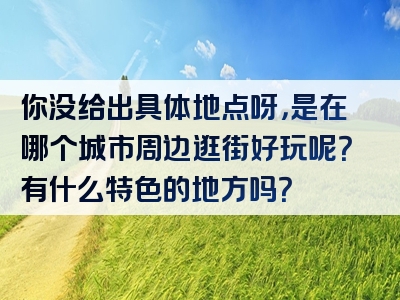 你没给出具体地点呀，是在哪个城市周边逛街好玩呢？有什么特色的地方吗？