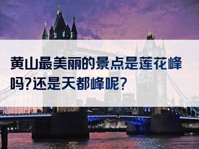 黄山最美丽的景点是莲花峰吗？还是天都峰呢？
