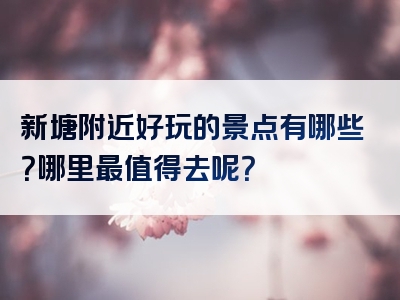 新塘附近好玩的景点有哪些？哪里最值得去呢？