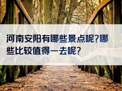 河南安阳有哪些景点呢？哪些比较值得一去呢？