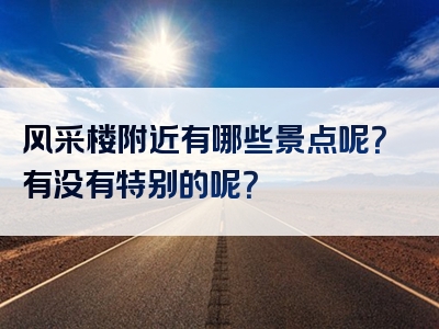 风采楼附近有哪些景点呢？有没有特别的呢？