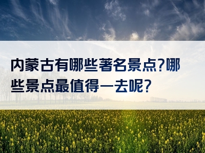 内蒙古有哪些著名景点？哪些景点最值得一去呢？