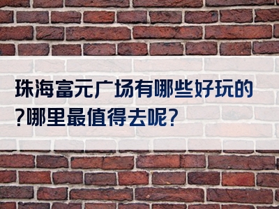珠海富元广场有哪些好玩的？哪里最值得去呢？