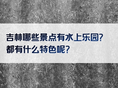 吉林哪些景点有水上乐园？都有什么特色呢？