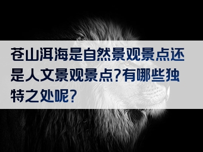 苍山洱海是自然景观景点还是人文景观景点？有哪些独特之处呢？