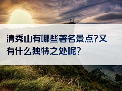 清秀山有哪些著名景点？又有什么独特之处呢？