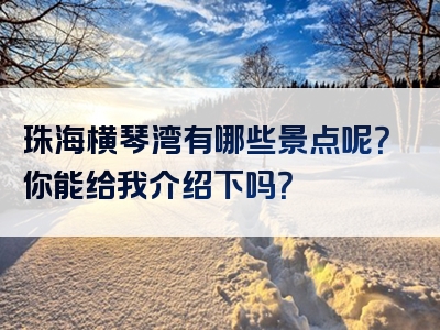 珠海横琴湾有哪些景点呢？你能给我介绍下吗？