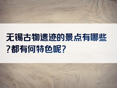 无锡古物遗迹的景点有哪些？都有何特色呢？