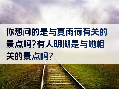 你想问的是与夏雨荷有关的景点吗？有大明湖是与她相关的景点吗？