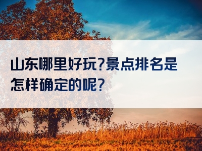 山东哪里好玩？景点排名是怎样确定的呢？