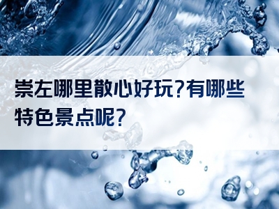 崇左哪里散心好玩？有哪些特色景点呢？