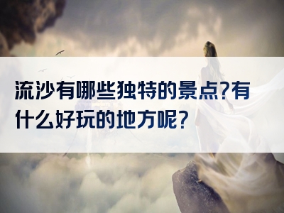 流沙有哪些独特的景点？有什么好玩的地方呢？