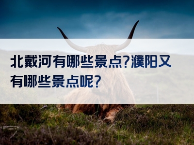 北戴河有哪些景点？濮阳又有哪些景点呢？