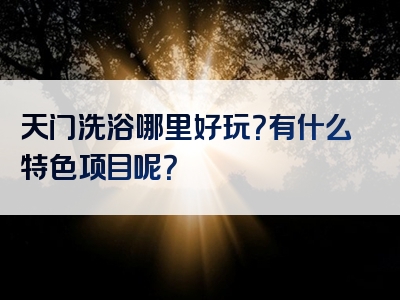天门洗浴哪里好玩？有什么特色项目呢？