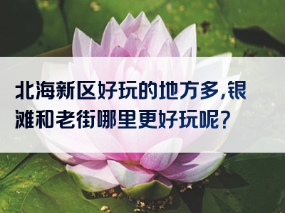 北海新区好玩的地方多，银滩和老街哪里更好玩呢？
