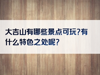 大吉山有哪些景点可玩？有什么特色之处呢？
