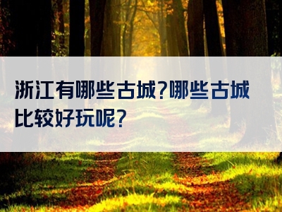 浙江有哪些古城？哪些古城比较好玩呢？