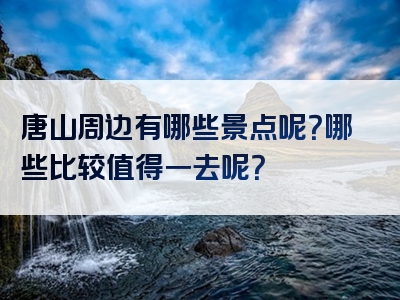 唐山周边有哪些景点呢？哪些比较值得一去呢？