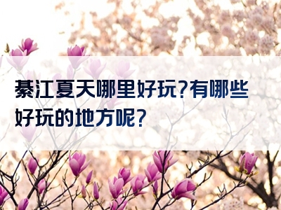 綦江夏天哪里好玩？有哪些好玩的地方呢？
