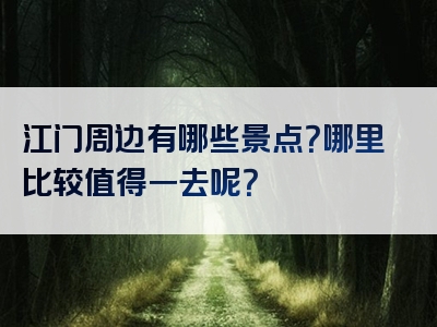 江门周边有哪些景点？哪里比较值得一去呢？