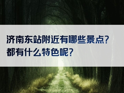 济南东站附近有哪些景点？都有什么特色呢？
