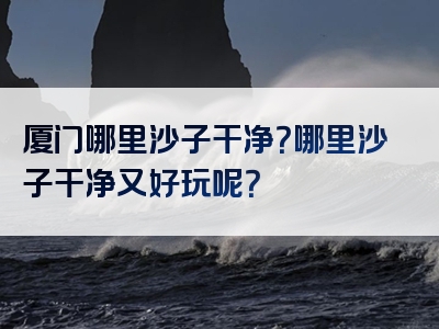 厦门哪里沙子干净？哪里沙子干净又好玩呢？