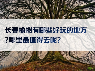 长春榆树有哪些好玩的地方？哪里最值得去呢？