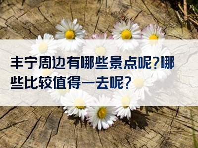 丰宁周边有哪些景点呢？哪些比较值得一去呢？