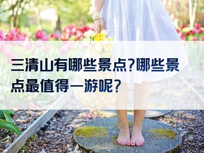 三清山有哪些景点？哪些景点最值得一游呢？
