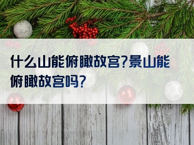 什么山能俯瞰故宫？景山能俯瞰故宫吗？