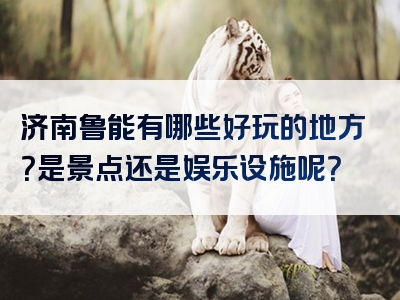 济南鲁能有哪些好玩的地方？是景点还是娱乐设施呢？