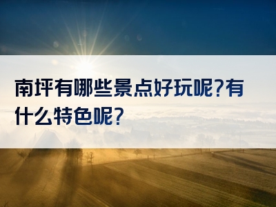 南坪有哪些景点好玩呢？有什么特色呢？