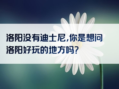 洛阳没有迪士尼，你是想问洛阳好玩的地方吗？