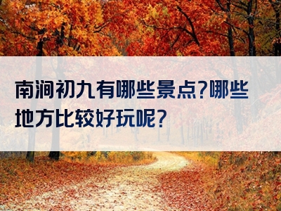 南涧初九有哪些景点？哪些地方比较好玩呢？