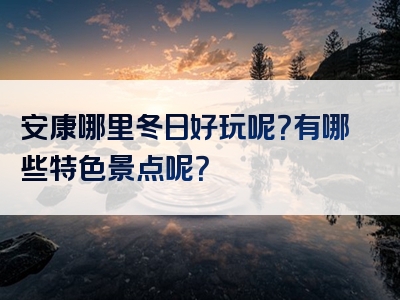 安康哪里冬日好玩呢？有哪些特色景点呢？