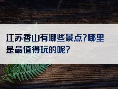 江苏香山有哪些景点？哪里是最值得玩的呢？