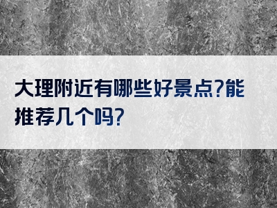 大理附近有哪些好景点？能推荐几个吗？