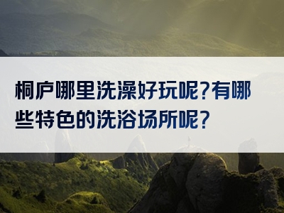 桐庐哪里洗澡好玩呢？有哪些特色的洗浴场所呢？